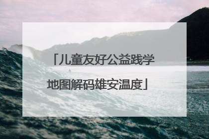 儿童友好公益践学地图解码雄安温度